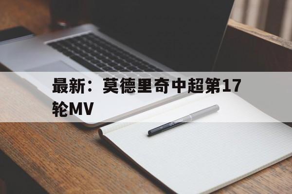 最新：莫德里奇中超第17轮MV(皇家马德里赛程咪咕直播视频回放最新)|游酷盛世科技体育官方网站