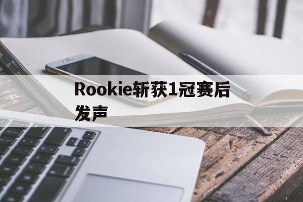 包含Rookie斩获1冠赛后发声的词条 包含Rookie斩获1冠赛后发声的词条