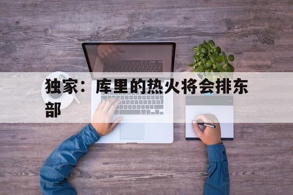 关于独家：库里的热火将会排东部的信息